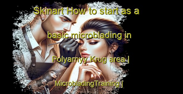 Skinart How to start as a basic microblading in Polyarnyy Krug area | MicrobladingTraining | MicrobladingClasses | SkinartTraining-Russian Federation